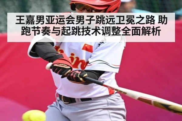 王嘉男亚运会男子跳远卫冕之路 助跑节奏与起跳技术调整全面解析