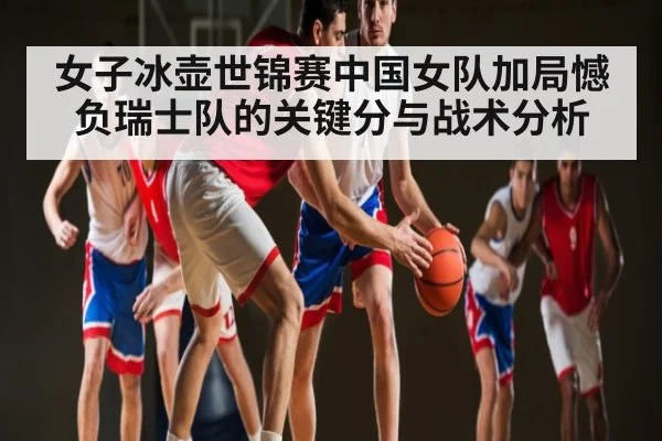 女子冰壶世锦赛中国女队加局憾负瑞士队的关键分与战术分析