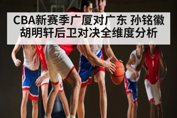 CBA新赛季广厦对广东 孙铭徽胡明轩后卫对决全维度分析